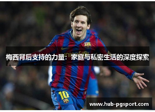 梅西背后支持的力量:家庭与私密生活的深度探索 梅西背后支持的力量:家庭与私密生活的深度探索