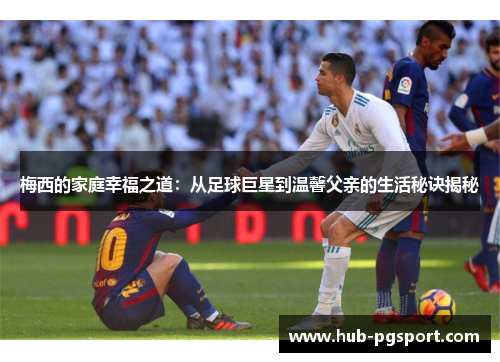 梅西的家庭幸福之道:从足球巨星到温馨父亲的生活秘诀揭秘 梅西的家庭幸福之道:从足球巨星到温馨父亲的生活秘诀揭秘