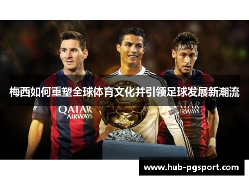 梅西如何重塑全球体育文化并引领足球发展新潮流