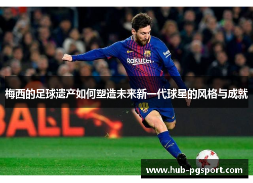 梅西的足球遗产如何塑造未来新一代球星的风格与成就