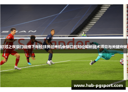 欧冠之夜豪门碰撞下年轻球员迎来机会窗口的对位解析战术博弈与关键突破