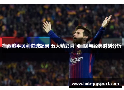 梅西追平贝利进球纪录 五大精彩瞬间回顾与经典时刻分析 梅西追平贝利进球纪录 五大精彩瞬间回顾与经典时刻分析