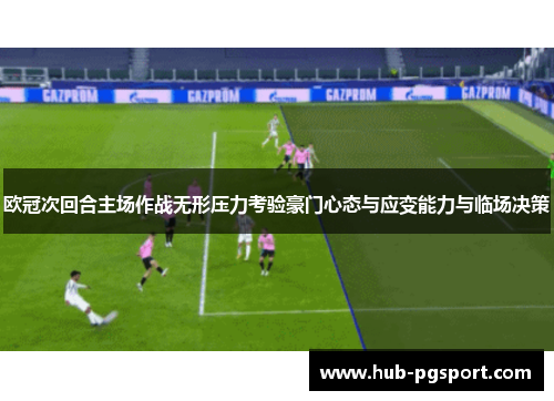 欧冠次回合主场作战无形压力考验豪门心态与应变能力与临场决策
