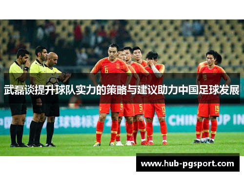 武磊谈提升球队实力的策略与建议助力中国足球发展
