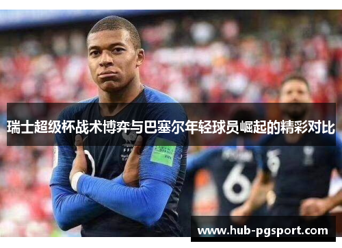 瑞士超级杯战术博弈与巴塞尔年轻球员崛起的精彩对比 瑞士超级杯战术博弈与巴塞尔年轻球员崛起的精彩对比