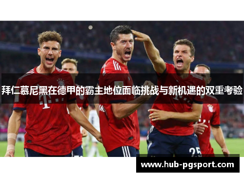 拜仁慕尼黑在德甲的霸主地位面临挑战与新机遇的双重考验